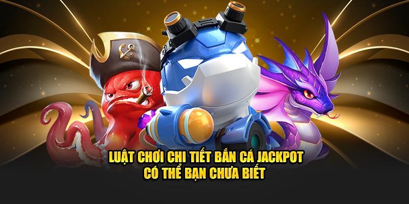 Luật chơi chi tiết bắn cá jackpot có thể bạn chưa biết 