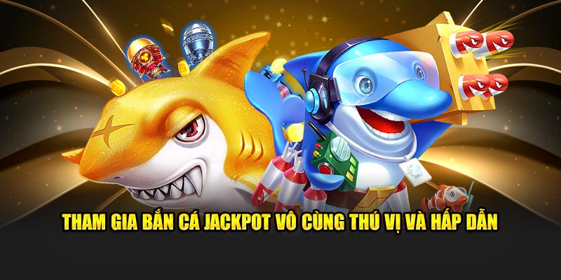 Tham gia bắn cá jackpot vô cùng thú vị và hấp dẫn 